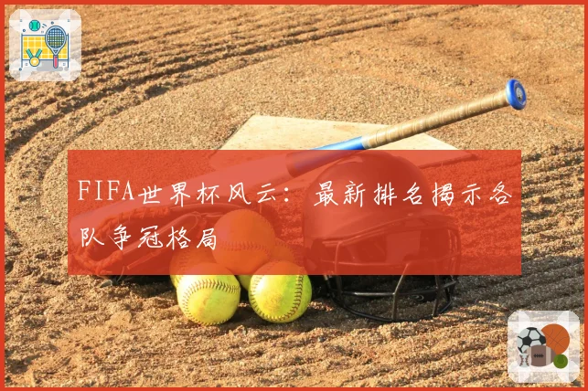 FIFA世界杯风云：最新排名揭示各队争冠格局