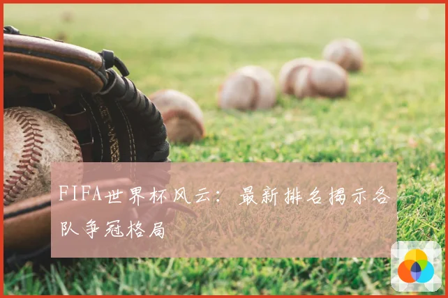 FIFA世界杯风云：最新排名揭示各队争冠格局