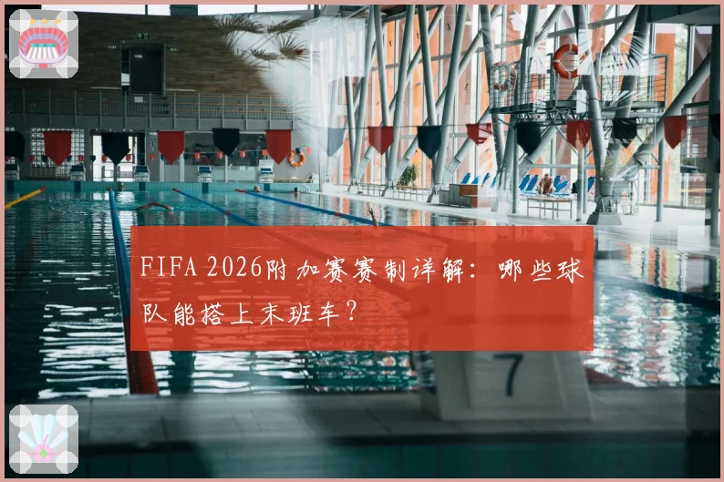 FIFA 2026附加赛赛制详解：哪些球队能搭上末班车？