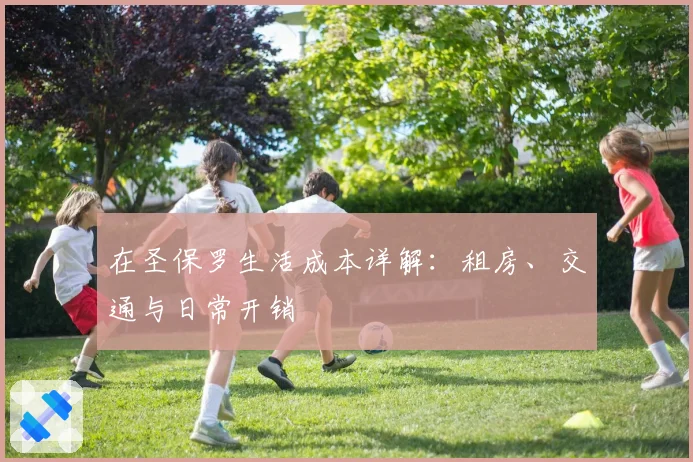 在圣保罗生活成本详解:租房、交通与日常开销