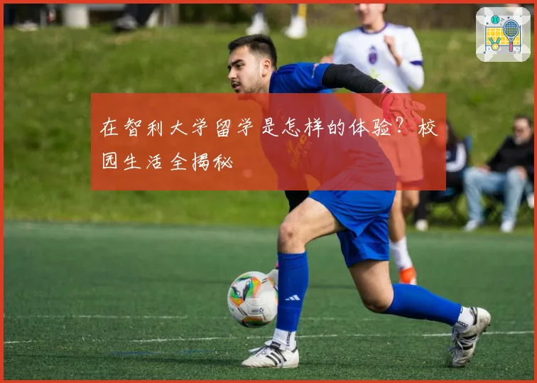 在智利大学留学是怎样的体验?校园生活全揭秘