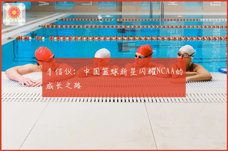 李信仪:中国篮球新星闪耀NCAA的成长之路