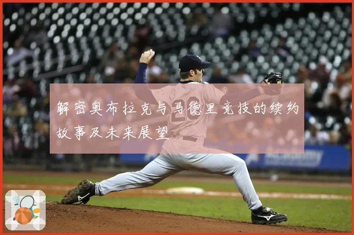 解密奥布拉克与马德里竞技的续约故事及未来展望