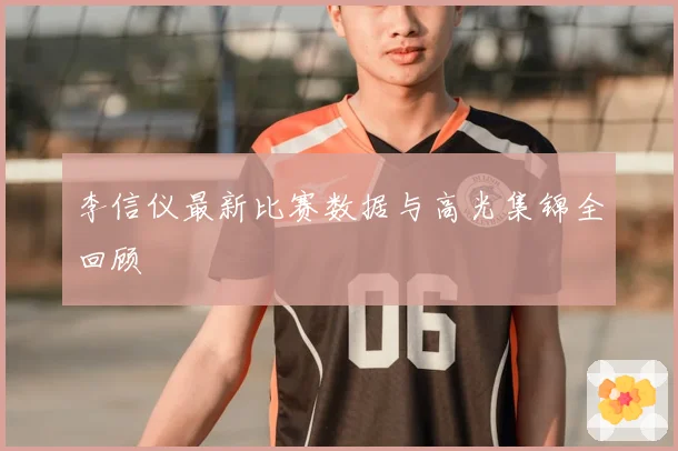 李信仪最新比赛数据与高光集锦全回顾