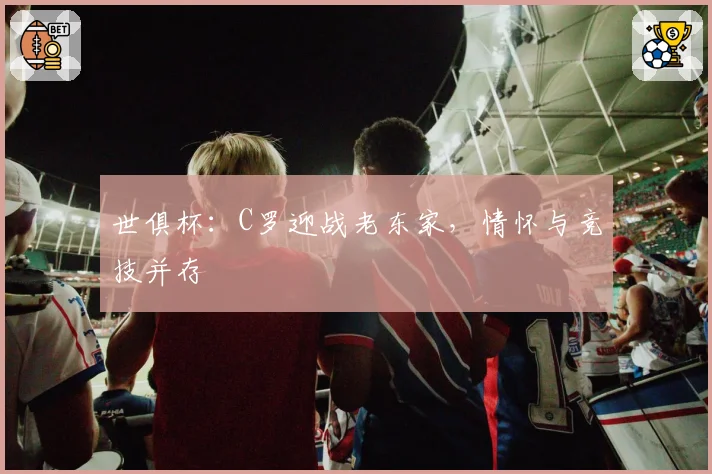 世俱杯：C罗迎战老东家，情怀与竞技并存