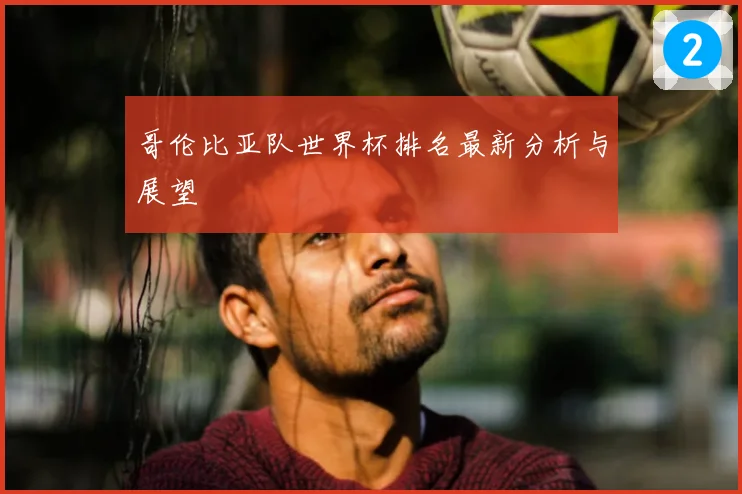 哥伦比亚队世界杯排名最新分析与展望