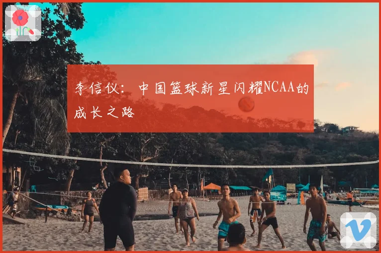 李信仪：中国篮球新星闪耀NCAA的成长之路
