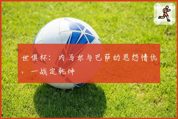 世俱杯：内马尔与巴萨的恩怨情仇，一战定乾坤