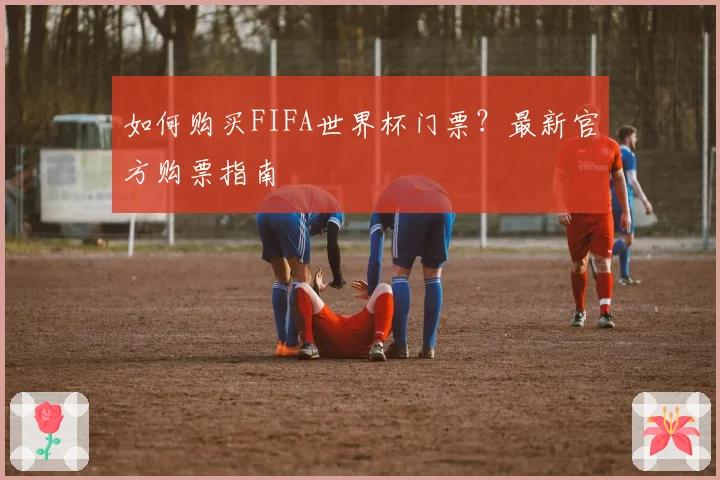 如何购买FIFA世界杯门票?最新官方购票指南