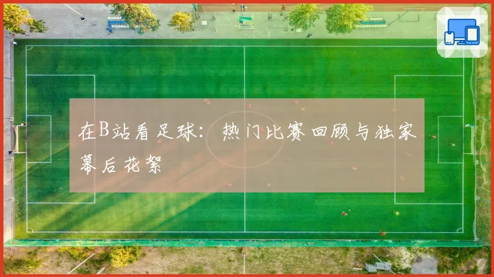 在B站看足球：热门比赛回顾与独家幕后花絮