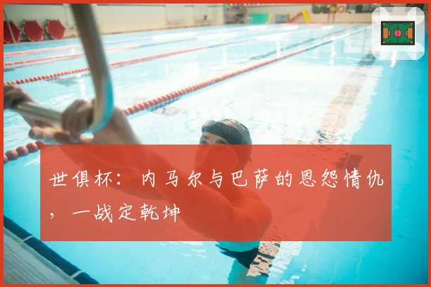 世俱杯:内马尔与巴萨的恩怨情仇,一战定乾坤