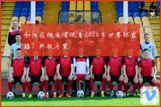 如何在线高清观看2026年世界杯直播?终极方案